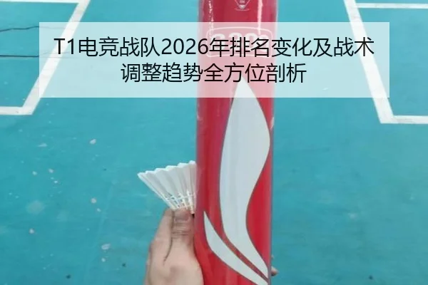 T1电竞战队2026年排名变化及战术调整趋势全方位剖析