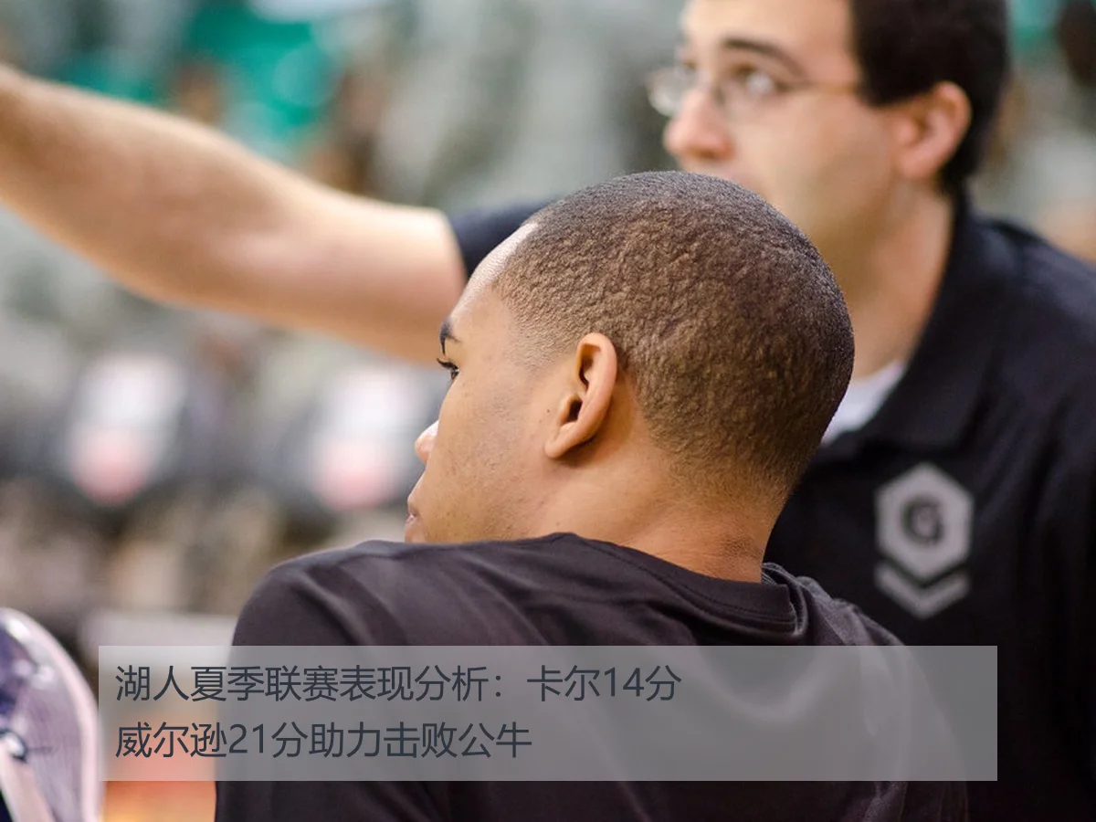 湖人夏季联赛表现分析：卡尔14分威尔逊21分助力击败公牛