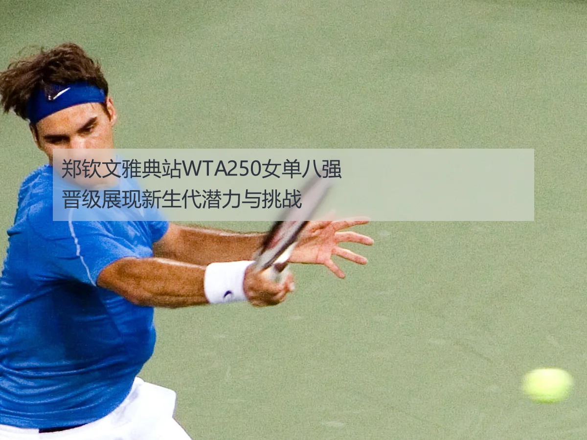 郑钦文雅典站WTA250女单八强晋级展现新生代潜力与挑战